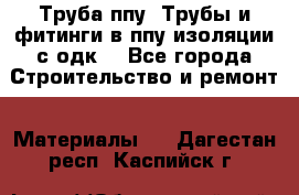 Труба ппу. Трубы и фитинги в ппу изоляции с одк. - Все города Строительство и ремонт » Материалы   . Дагестан респ.,Каспийск г.